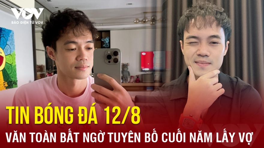 Tin bóng đá 12/8: Văn Toàn bất ngờ tuyên bố cuối năm lấy vợ